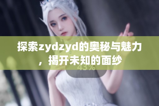 探索zydzyd的奥秘与魅力，揭开未知的面纱