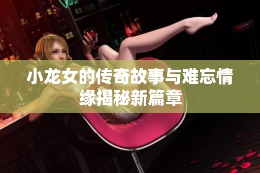 小龙女的传奇故事与难忘情缘揭秘新篇章