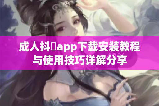 成人抖抈app下载安装教程与使用技巧详解分享