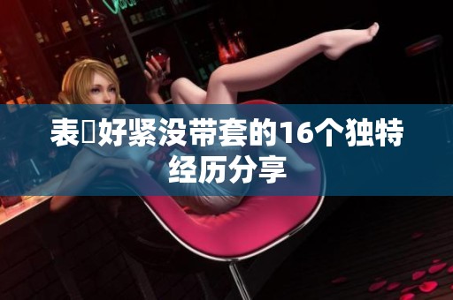 表妺好紧没带套的16个独特经历分享