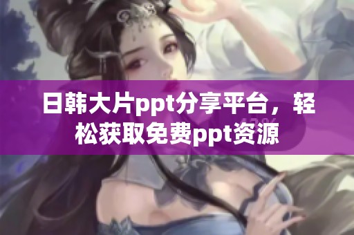 日韩大片ppt分享平台，轻松获取免费ppt资源
