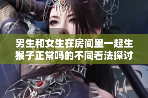 男生和女生在房间里一起生猴子正常吗的不同看法探讨