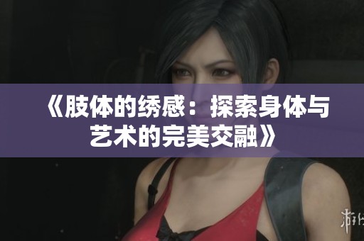 《肢体的绣感：探索身体与艺术的完美交融》