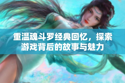 重温魂斗罗经典回忆，探索游戏背后的故事与魅力