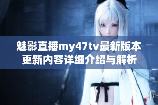 魅影直播my47tv最新版本更新内容详细介绍与解析