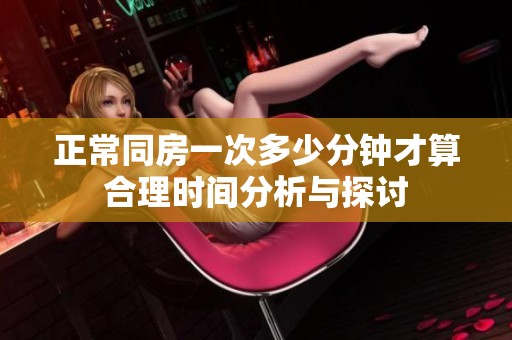 正常同房一次多少分钟才算合理时间分析与探讨