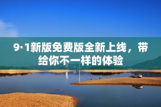 9·1新版免费版全新上线，带给你不一样的体验