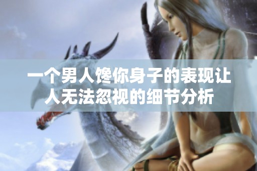 一个男人馋你身子的表现让人无法忽视的细节分析