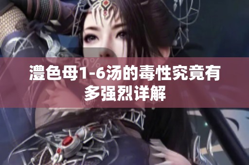 澧色母1-6汤的毒性究竟有多强烈详解