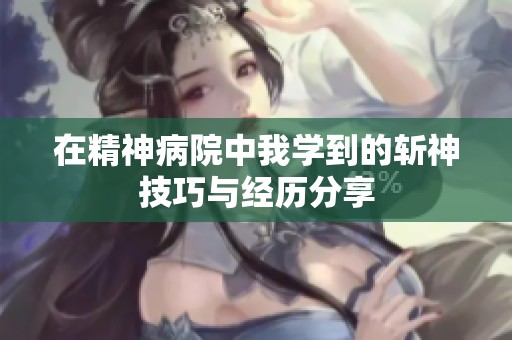 在精神病院中我学到的斩神技巧与经历分享