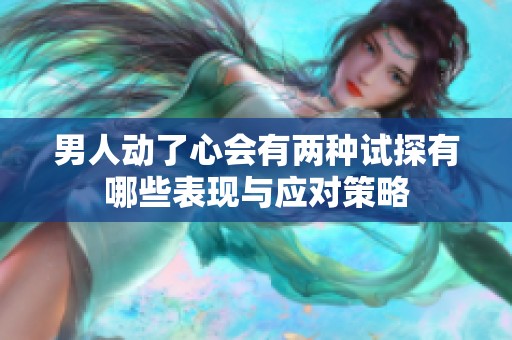 男人动了心会有两种试探有哪些表现与应对策略
