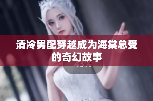 清冷男配穿越成为海棠总受的奇幻故事