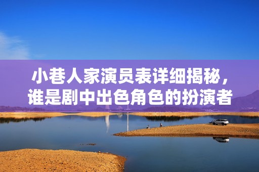 小巷人家演员表详细揭秘，谁是剧中出色角色的扮演者