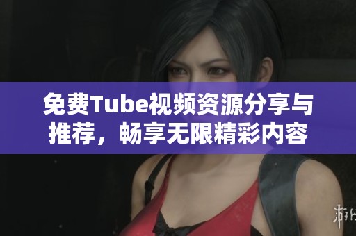 免费Tube视频资源分享与推荐，畅享无限精彩内容