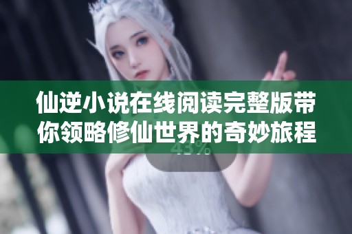 仙逆小说在线阅读完整版带你领略修仙世界的奇妙旅程