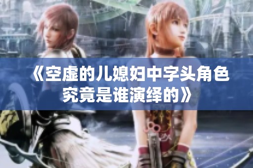 《空虚的儿媳妇中字头角色究竟是谁演绎的》