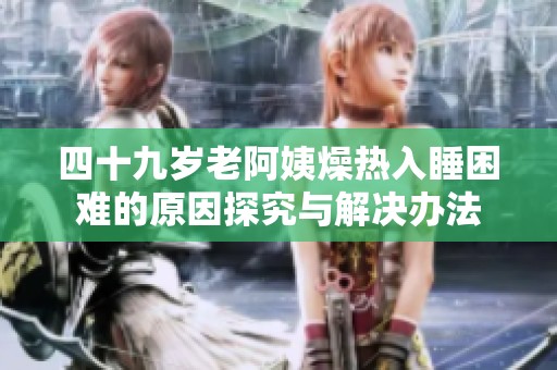 四十九岁老阿姨燥热入睡困难的原因探究与解决办法