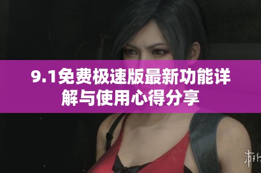 9.1免费极速版最新功能详解与使用心得分享