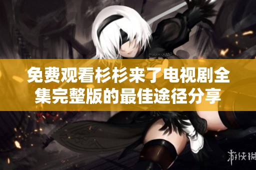 免费观看杉杉来了电视剧全集完整版的最佳途径分享