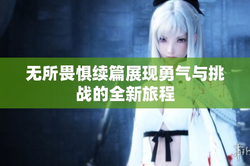 无所畏惧续篇展现勇气与挑战的全新旅程
