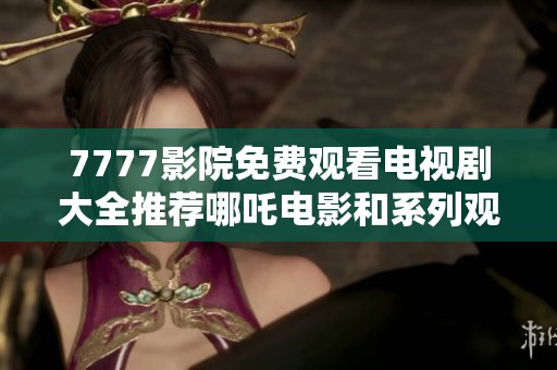 7777影院免费观看电视剧大全推荐哪吒电影和系列观看指南