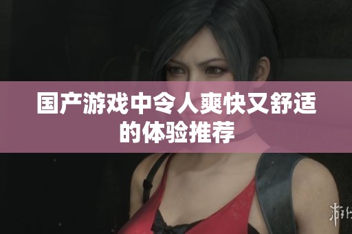 国产游戏中令人爽快又舒适的体验推荐