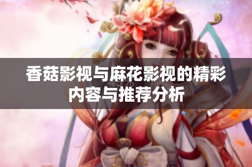 香菇影视与麻花影视的精彩内容与推荐分析