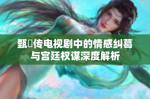 甄嬛传电视剧中的情感纠葛与宫廷权谋深度解析