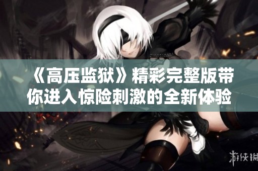 《高压监狱》精彩完整版带你进入惊险刺激的全新体验