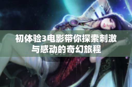 初体验3电影带你探索刺激与感动的奇幻旅程