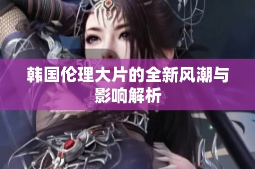 韩国伦理大片的全新风潮与影响解析