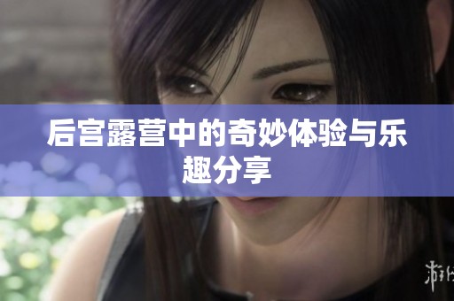 后宫露营中的奇妙体验与乐趣分享