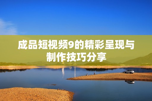 成品短视频9的精彩呈现与制作技巧分享