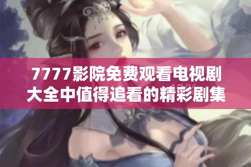 7777影院免费观看电视剧大全中值得追看的精彩剧集推荐