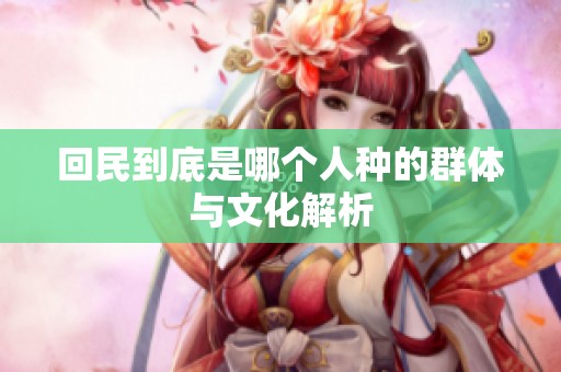 回民到底是哪个人种的群体与文化解析