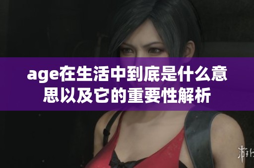 age在生活中到底是什么意思以及它的重要性解析