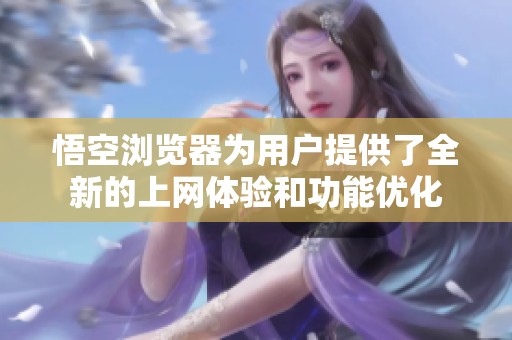 悟空浏览器为用户提供了全新的上网体验和功能优化