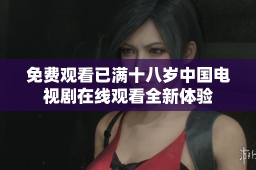免费观看已满十八岁中国电视剧在线观看全新体验