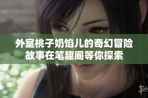 外室桃子奶馅儿的奇幻冒险故事在笔趣阁等你探索