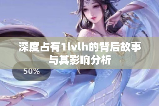 深度占有1lvlh的背后故事与其影响分析