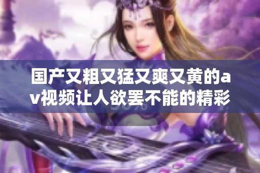 国产又粗又猛又爽又黄的av视频让人欲罢不能的精彩体验