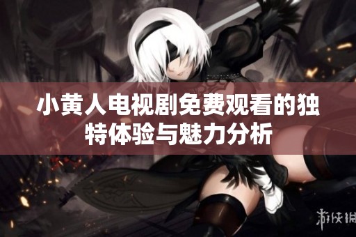 小黄人电视剧免费观看的独特体验与魅力分析