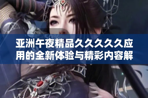 亚洲午夜精品久久久久久应用的全新体验与精彩内容解析