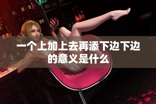 一个上加上去再添下边下边的意义是什么