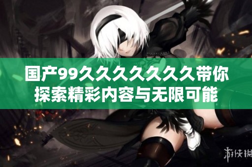 国产99久久久久久久久带你探索精彩内容与无限可能