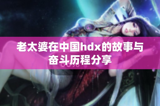 老太婆在中国hdx的故事与奋斗历程分享
