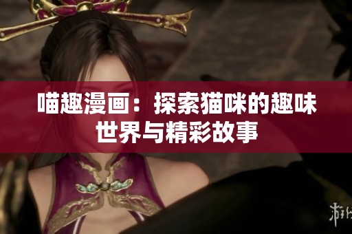 喵趣漫画：探索猫咪的趣味世界与精彩故事