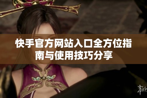 快手官方网站入口全方位指南与使用技巧分享
