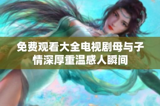 免费观看大全电视剧母与子情深厚重温感人瞬间