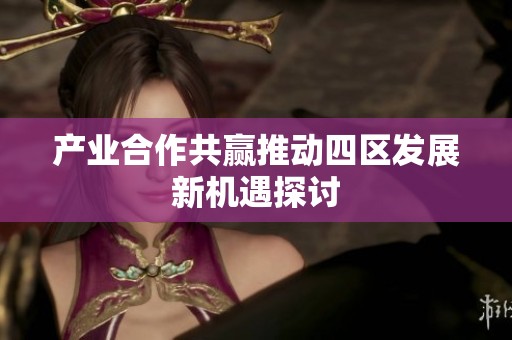 产业合作共赢推动四区发展新机遇探讨